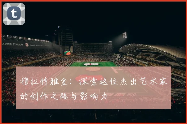 穆拉特雅金：探索这位杰出艺术家的创作之路与影响力