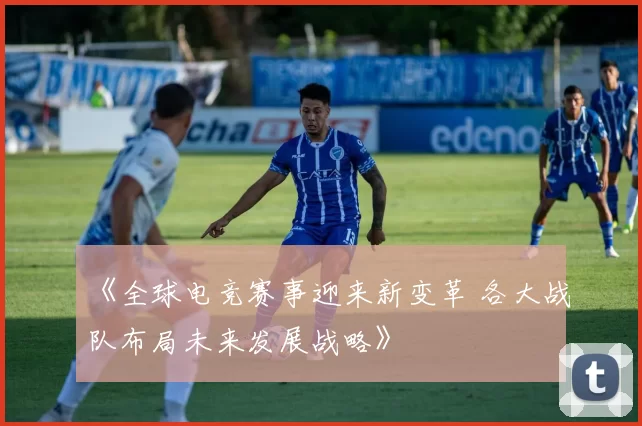 《全球电竞赛事迎来新变革 各大战队布局未来发展战略》