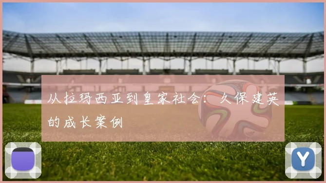 从拉玛西亚到皇家社会：久保建英的成长案例