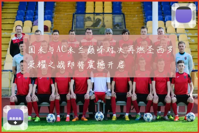 国米与AC米兰巅峰对决再燃圣西罗荣耀之战即将震撼开启