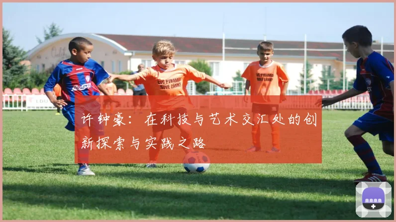 许钟豪：在科技与艺术交汇处的创新探索与实践之路