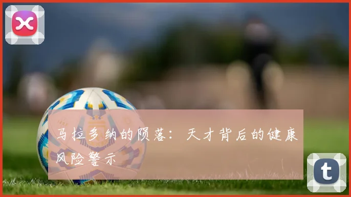 马拉多纳的陨落：天才背后的健康风险警示