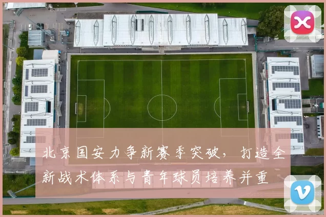 北京国安力争新赛季突破，打造全新战术体系与青年球员培养并重