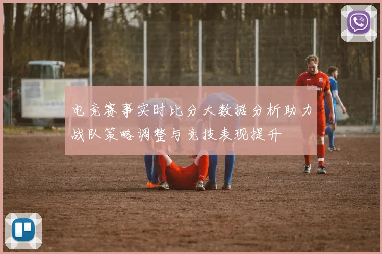 电竞赛事实时比分大数据分析助力战队策略调整与竞技表现提升