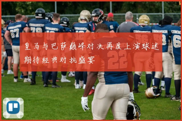 皇马与巴萨巅峰对决再度上演球迷期待经典对抗盛宴