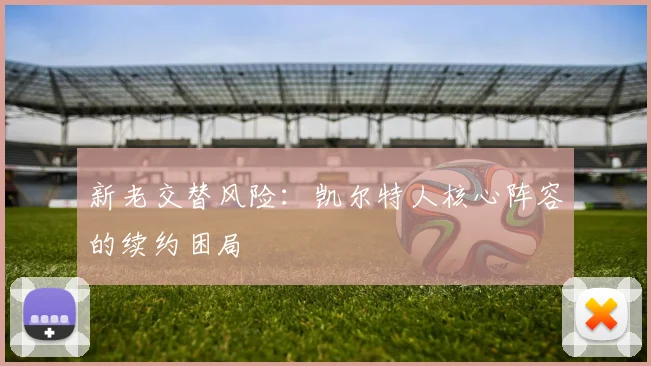 新老交替风险：凯尔特人核心阵容的续约困局
