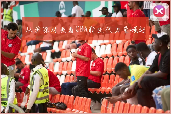 从沪深对决看CBA新生代力量崛起