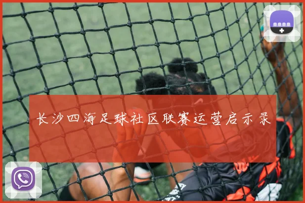 长沙四海足球社区联赛运营启示录