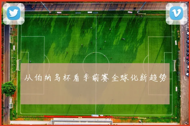 从伯纳乌杯看季前赛全球化新趋势