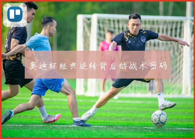 奥迪杯经典逆转背后的战术密码