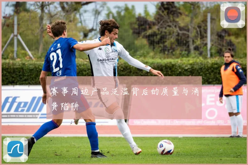 赛事周边产品泛滥背后的质量与消费陷阱