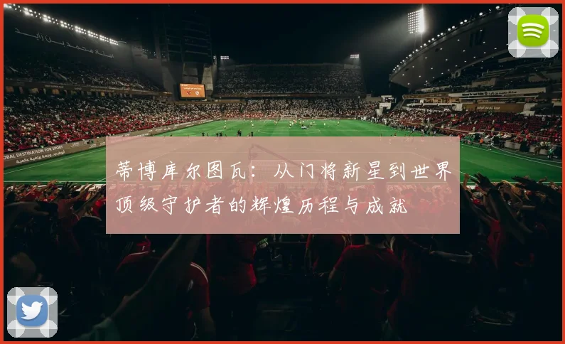 蒂博库尔图瓦：从门将新星到世界顶级守护者的辉煌历程与成就