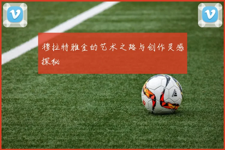穆拉特雅金的艺术之路与创作灵感探秘