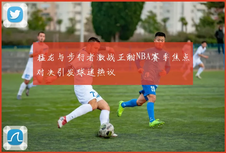 猛龙与步行者激战正酣NBA赛季焦点对决引发球迷热议