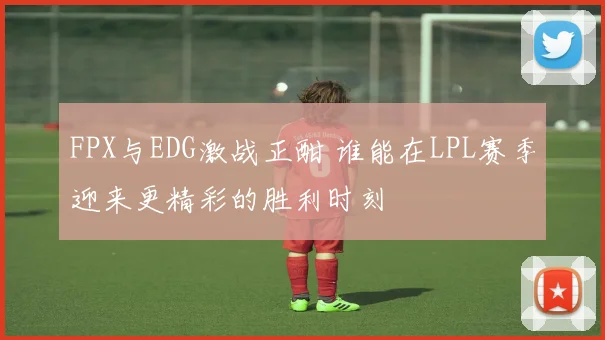 FPX与EDG激战正酣 谁能在LPL赛季迎来更精彩的胜利时刻