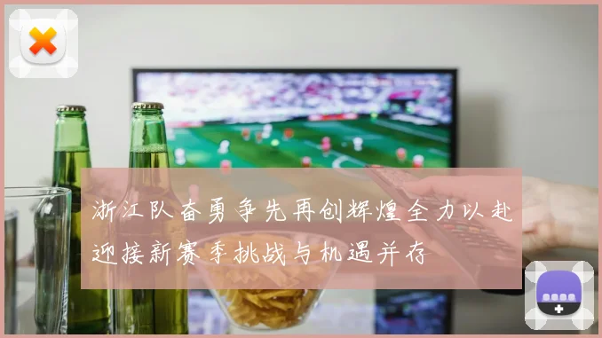 浙江队奋勇争先再创辉煌全力以赴迎接新赛季挑战与机遇并存